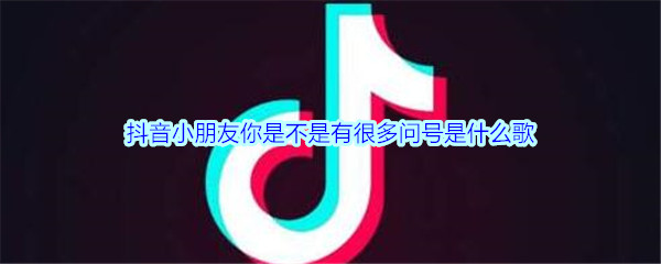 抖音小朋友你是不是有很多问号是什么歌