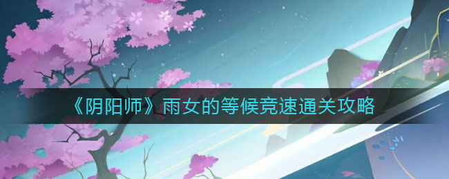 《阴阳师》雨女的等候竞速通关攻略