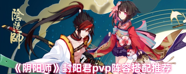 《阴阳师》封阳君pvp阵容搭配推荐